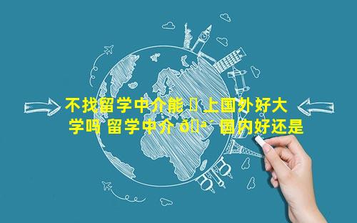 不找留学中介能 ☘ 上国外好大学吗 留学中介 🪴 国内好还是国外好